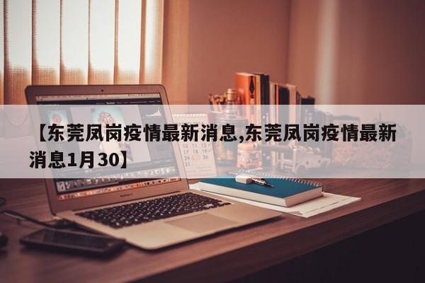 【东莞凤岗疫情最新消息,东莞凤岗疫情最新消息1月30】