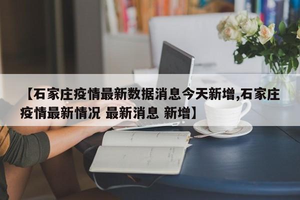 【石家庄疫情最新数据消息今天新增,石家庄疫情最新情况 最新消息 新增】