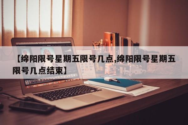 【绵阳限号星期五限号几点,绵阳限号星期五限号几点结束】