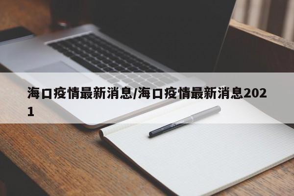 海口疫情最新消息/海口疫情最新消息2021