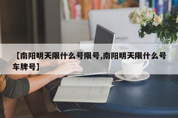 【南阳明天限什么号限号,南阳明天限什么号车牌号】