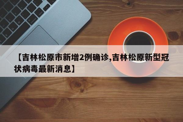 【吉林松原市新增2例确诊,吉林松原新型冠状病毒最新消息】