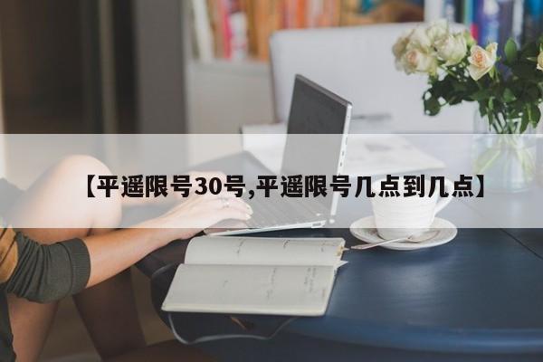 【平遥限号30号,平遥限号几点到几点】