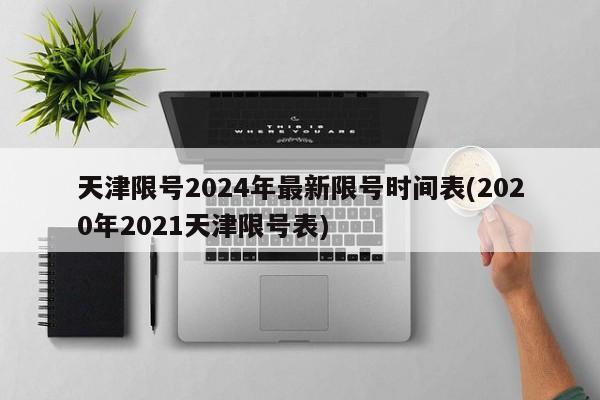 天津限号2024年最新限号时间表(2020年2021天津限号表)