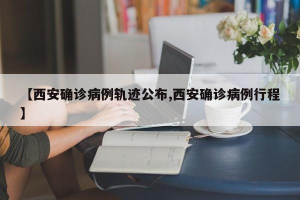 【西安确诊病例轨迹公布,西安确诊病例行程】