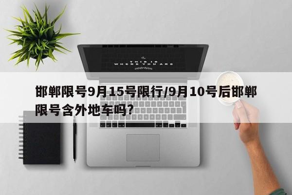 邯郸限号9月15号限行/9月10号后邯郸限号含外地车吗?