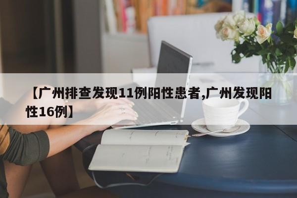 【广州排查发现11例阳性患者,广州发现阳性16例】