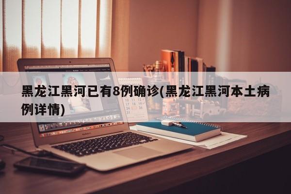 黑龙江黑河已有8例确诊(黑龙江黑河本土病例详情)
