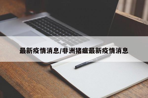 最新疫情消息/非洲猪瘟最新疫情消息
