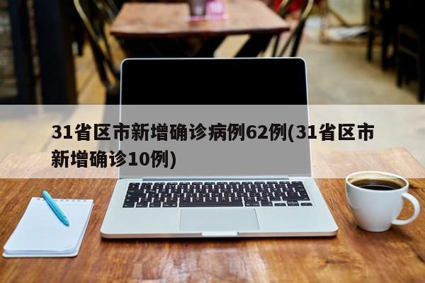 31省区市新增确诊病例62例(31省区市新增确诊10例)