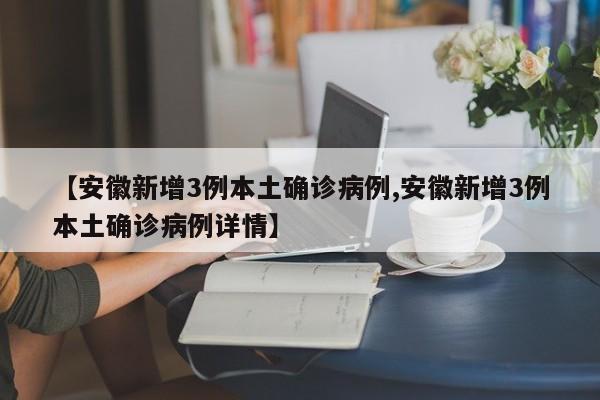 【安徽新增3例本土确诊病例,安徽新增3例本土确诊病例详情】