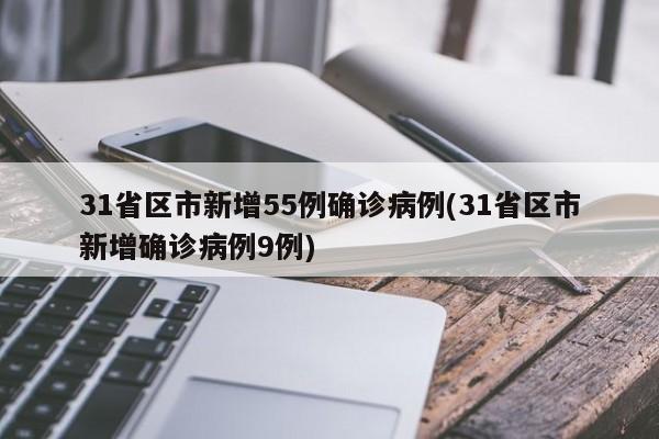 31省区市新增55例确诊病例(31省区市新增确诊病例9例)