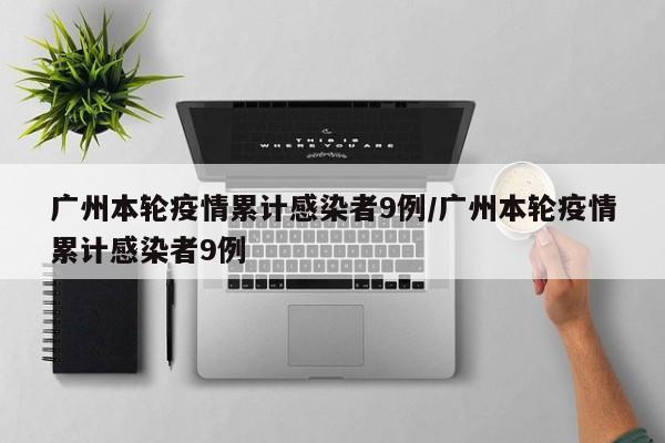 广州本轮疫情累计感染者9例/广州本轮疫情累计感染者9例