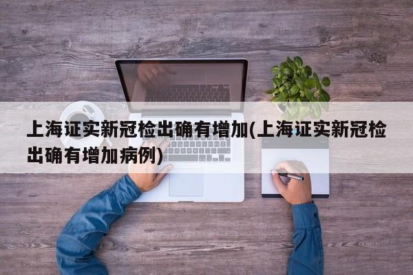 上海证实新冠检出确有增加(上海证实新冠检出确有增加病例)
