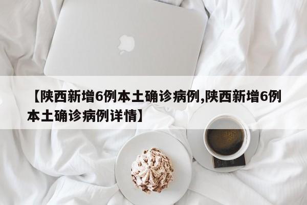 【陕西新增6例本土确诊病例,陕西新增6例本土确诊病例详情】