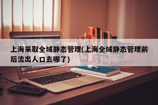 上海采取全域静态管理(上海全域静态管理前后流出人口去哪了)