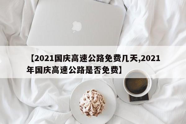 【2021国庆高速公路免费几天,2021年国庆高速公路是否免费】