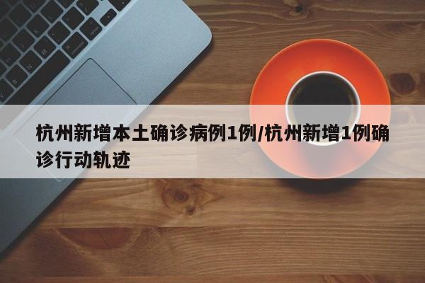 杭州新增本土确诊病例1例/杭州新增1例确诊行动轨迹