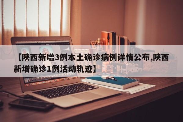 【陕西新增3例本土确诊病例详情公布,陕西新增确诊1例活动轨迹】