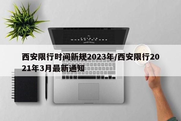 西安限行时间新规2023年/西安限行2021年3月最新通知
