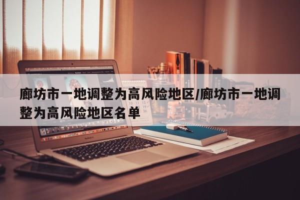 廊坊市一地调整为高风险地区/廊坊市一地调整为高风险地区名单