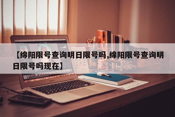 【绵阳限号查询明日限号吗,绵阳限号查询明日限号吗现在】