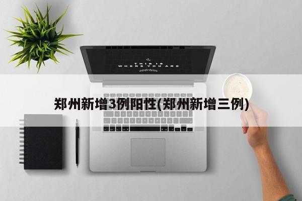 郑州新增3例阳性(郑州新增三例)