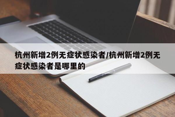 杭州新增2例无症状感染者/杭州新增2例无症状感染者是哪里的