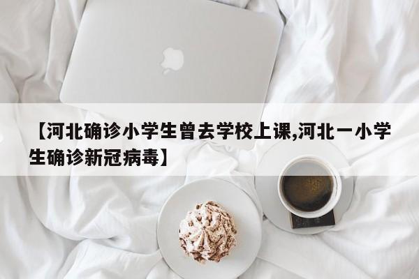 【河北确诊小学生曾去学校上课,河北一小学生确诊新冠病毒】