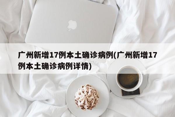 广州新增17例本土确诊病例(广州新增17例本土确诊病例详情)