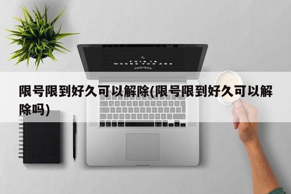 限号限到好久可以解除(限号限到好久可以解除吗)