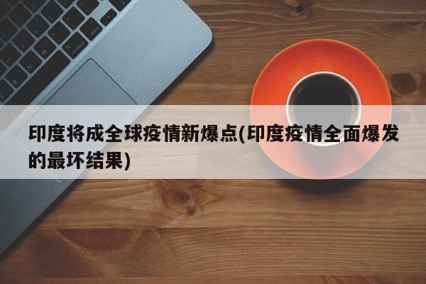 印度将成全球疫情新爆点(印度疫情全面爆发的最坏结果)