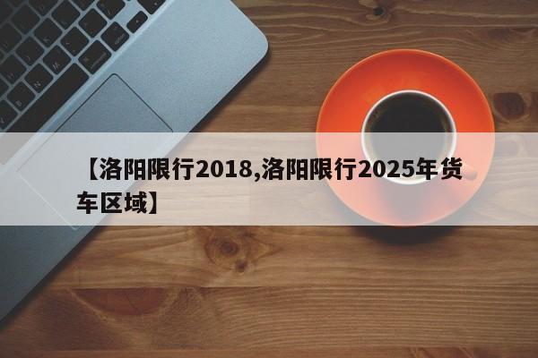 【洛阳限行2018,洛阳限行2025年货车区域】