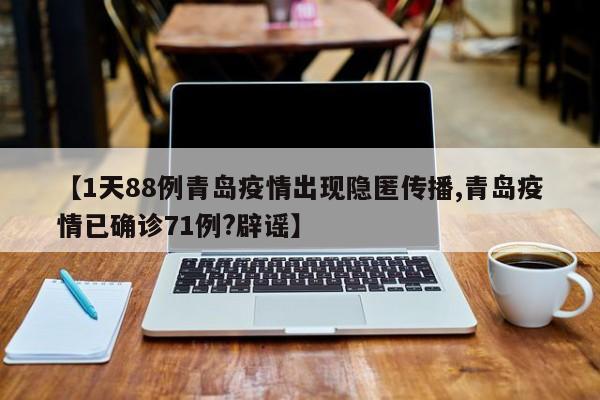 【1天88例青岛疫情出现隐匿传播,青岛疫情已确诊71例?辟谣】