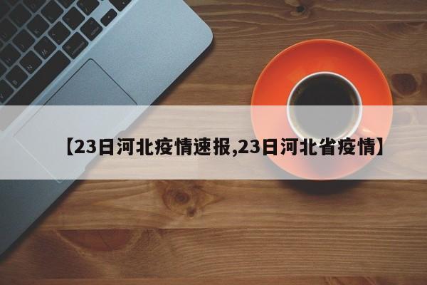 【23日河北疫情速报,23日河北省疫情】