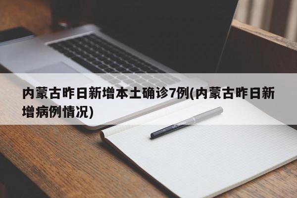 内蒙古昨日新增本土确诊7例(内蒙古昨日新增病例情况)