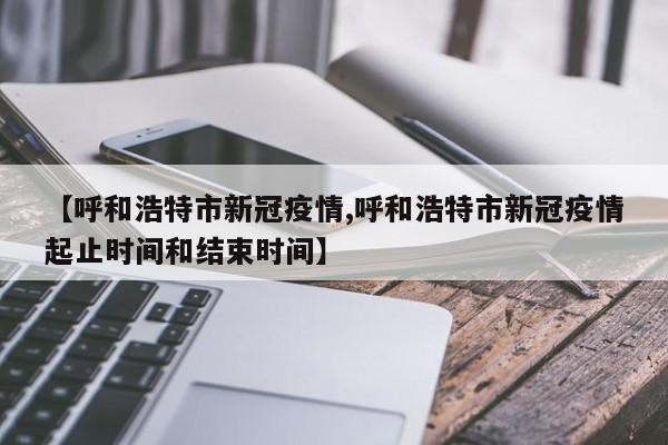 【呼和浩特市新冠疫情,呼和浩特市新冠疫情起止时间和结束时间】