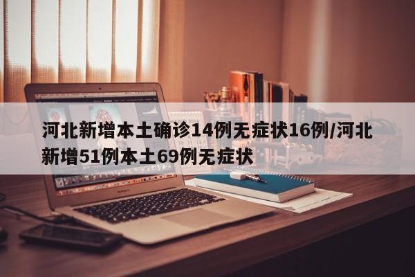 河北新增本土确诊14例无症状16例/河北新增51例本土69例无症状