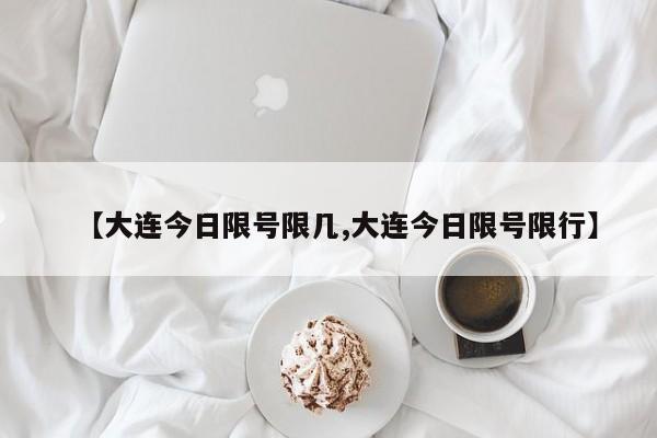 【大连今日限号限几,大连今日限号限行】