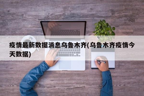 疫情最新数据消息乌鲁木齐(乌鲁木齐疫情今天数据)
