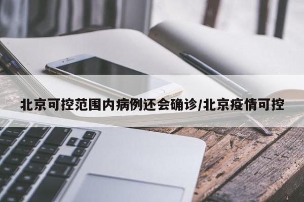 北京可控范围内病例还会确诊/北京疫情可控