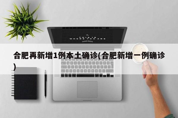 合肥再新增1例本土确诊(合肥新增一例确诊)