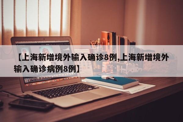 【上海新增境外输入确诊8例,上海新增境外输入确诊病例8例】