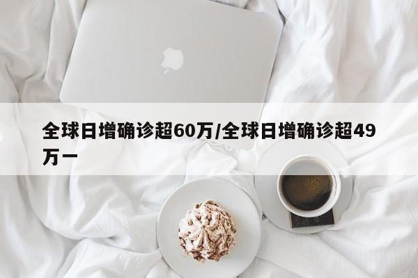 全球日增确诊超60万/全球日增确诊超49万一