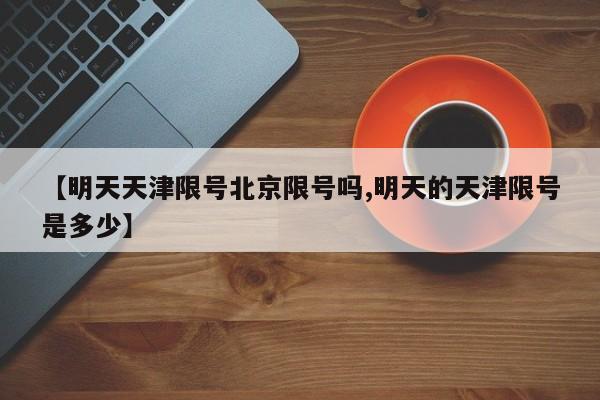 【明天天津限号北京限号吗,明天的天津限号是多少】