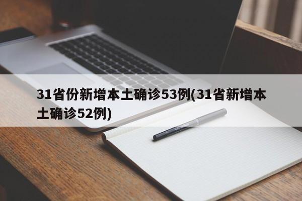 31省份新增本土确诊53例(31省新增本土确诊52例)