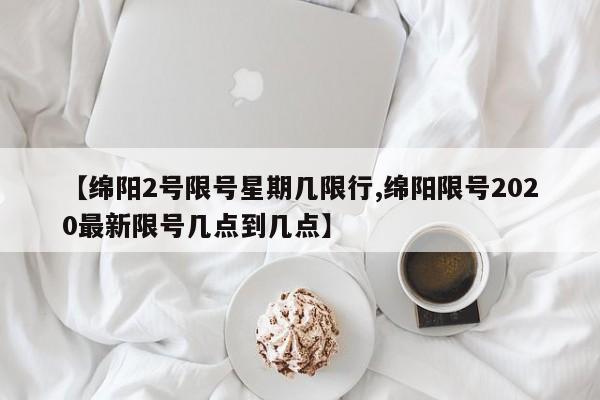 【绵阳2号限号星期几限行,绵阳限号2020最新限号几点到几点】