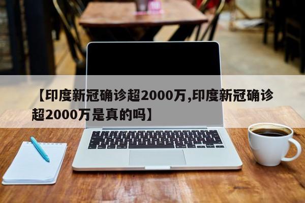 【印度新冠确诊超2000万,印度新冠确诊超2000万是真的吗】