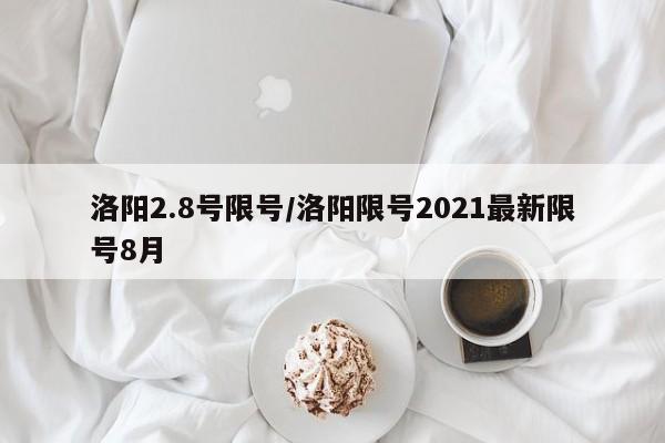 洛阳2.8号限号/洛阳限号2021最新限号8月