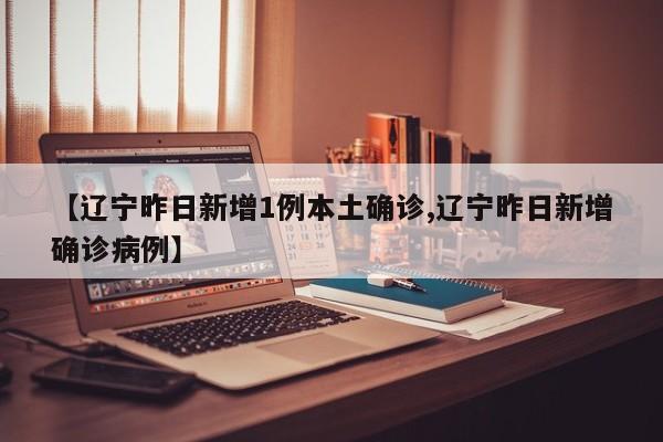 【辽宁昨日新增1例本土确诊,辽宁昨日新增确诊病例】